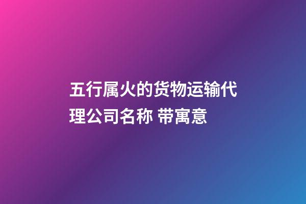 五行属火的货物运输代理公司名称 带寓意-第1张-公司起名-玄机派